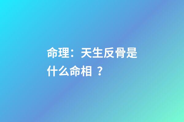 命理：天生反骨是什么命相？